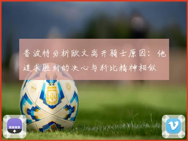 香波特分析欧文离开骑士原因：他追求胜利的决心与科比精神相似
