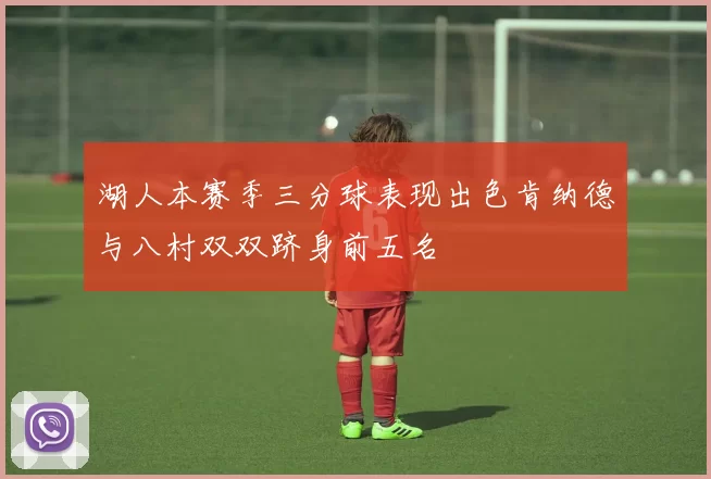 湖人本赛季三分球表现出色肯纳德与八村双双跻身前五名