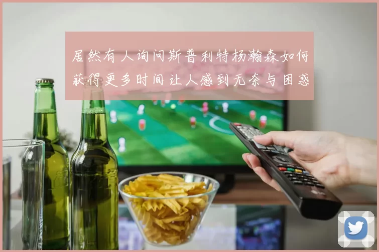 居然有人询问斯普利特杨瀚森如何获得更多时间让人感到无奈与困惑