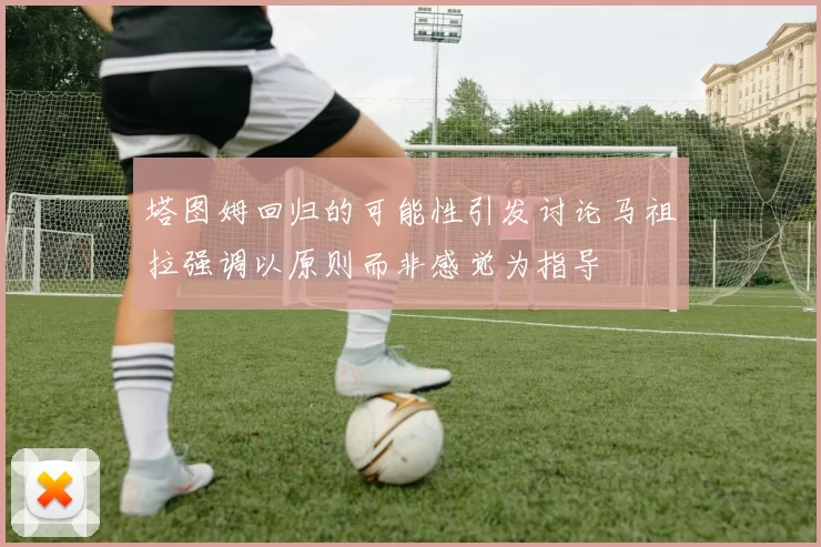 塔图姆回归的可能性引发讨论马祖拉强调以原则而非感觉为指导