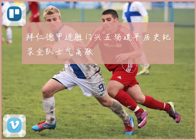 拜仁德甲连胜门兴五场追平历史纪录全队士气高涨