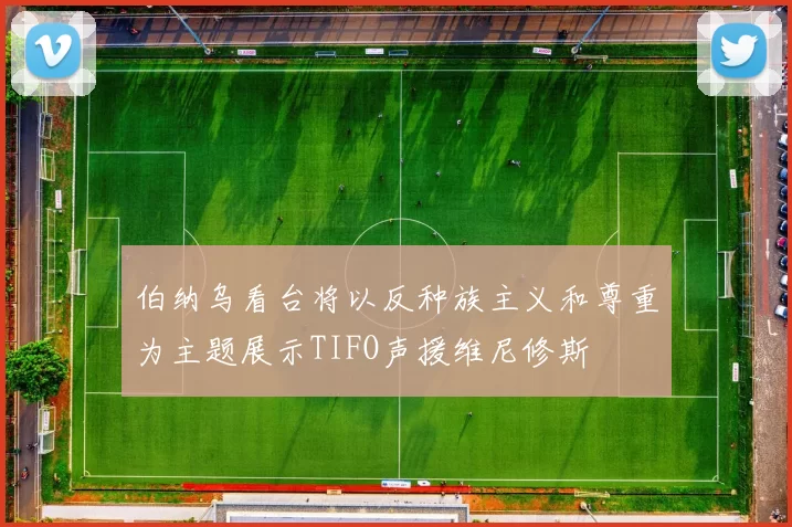 伯纳乌看台将以反种族主义和尊重为主题展示TIFO声援维尼修斯