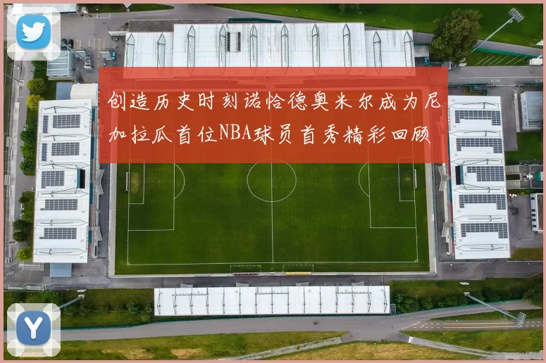 创造历史时刻诺恰德奥米尔成为尼加拉瓜首位NBA球员首秀精彩回顾