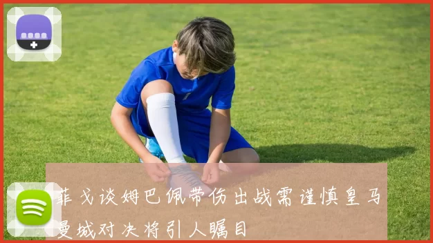 菲戈谈姆巴佩带伤出战需谨慎皇马曼城对决将引人瞩目