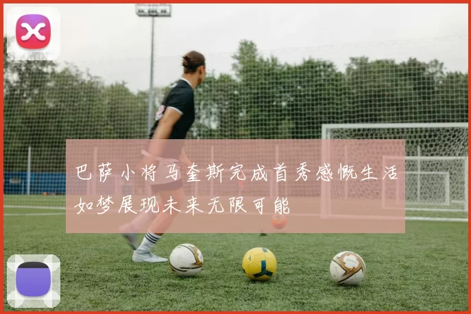 巴萨小将马奎斯完成首秀感慨生活如梦展现未来无限可能