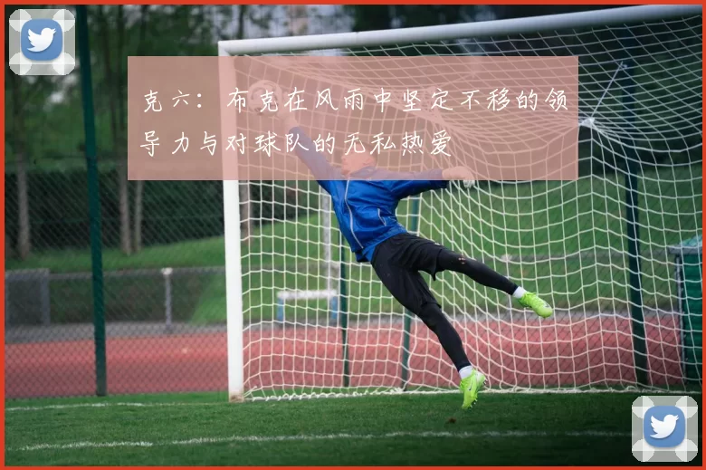克六：布克在风雨中坚定不移的领导力与对球队的无私热爱