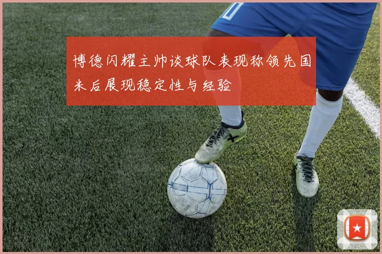 博德闪耀主帅谈球队表现称领先国米后展现稳定性与经验