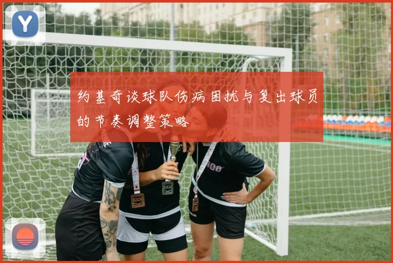 约基奇谈球队伤病困扰与复出球员的节奏调整策略