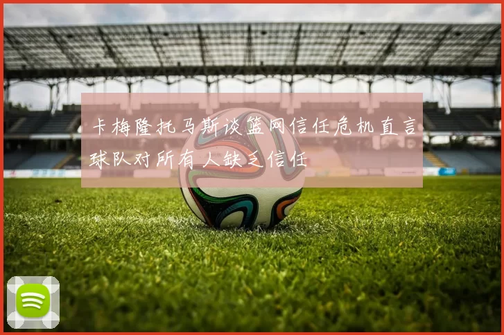 卡梅隆托马斯谈篮网信任危机直言球队对所有人缺乏信任