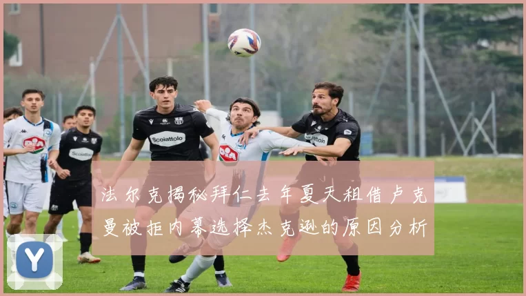 法尔克揭秘拜仁去年夏天租借卢克曼被拒内幕选择杰克逊的原因分析
