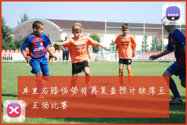 库里右膝伤势将再复查预计缺席至少五场比赛