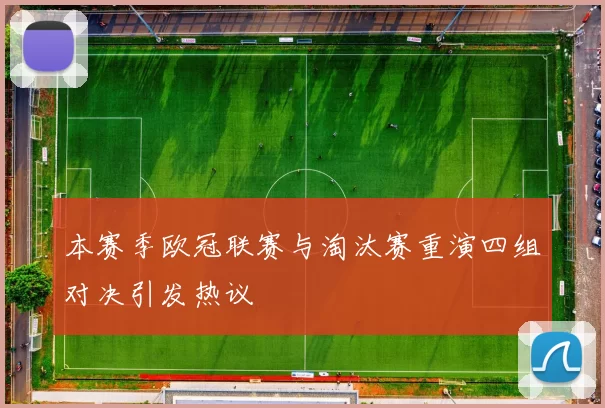 本赛季欧冠联赛与淘汰赛重演四组对决引发热议