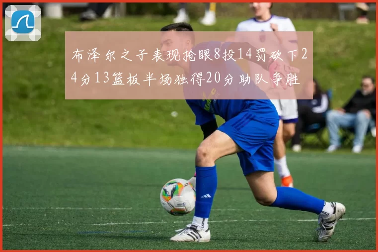 布泽尔之子表现抢眼8投14罚砍下24分13篮板半场独得20分助队争胜