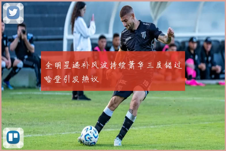 全明星递补风波持续萧华三度错过哈登引发热议